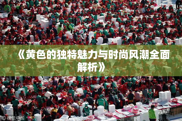 《黄色的独特魅力与时尚风潮全面解析》