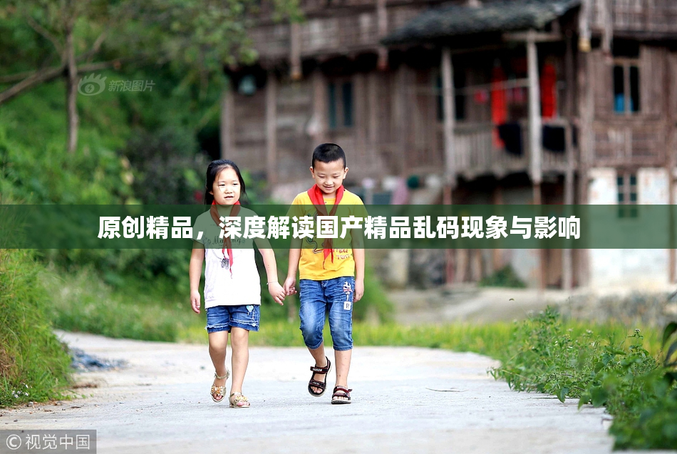 原创精品，深度解读国产精品乱码现象与影响