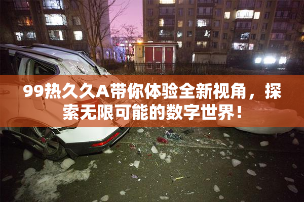 99热久久A带你体验全新视角，探索无限可能的数字世界！