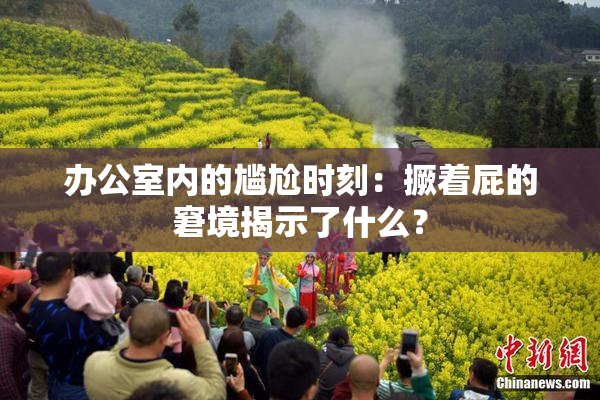 办公室内的尴尬时刻：撅着屁的窘境揭示了什么？