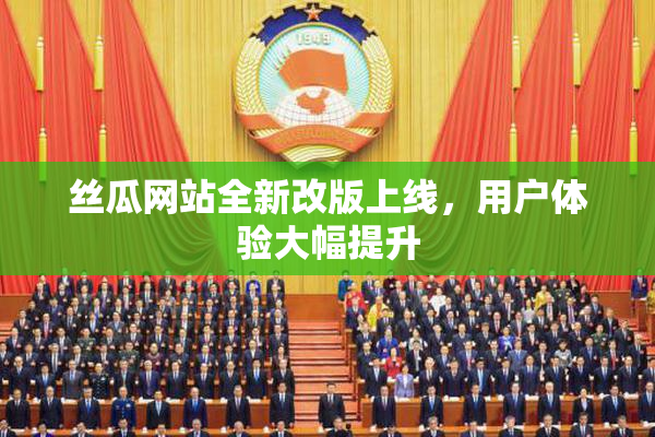 丝瓜网站全新改版上线，用户体验大幅提升