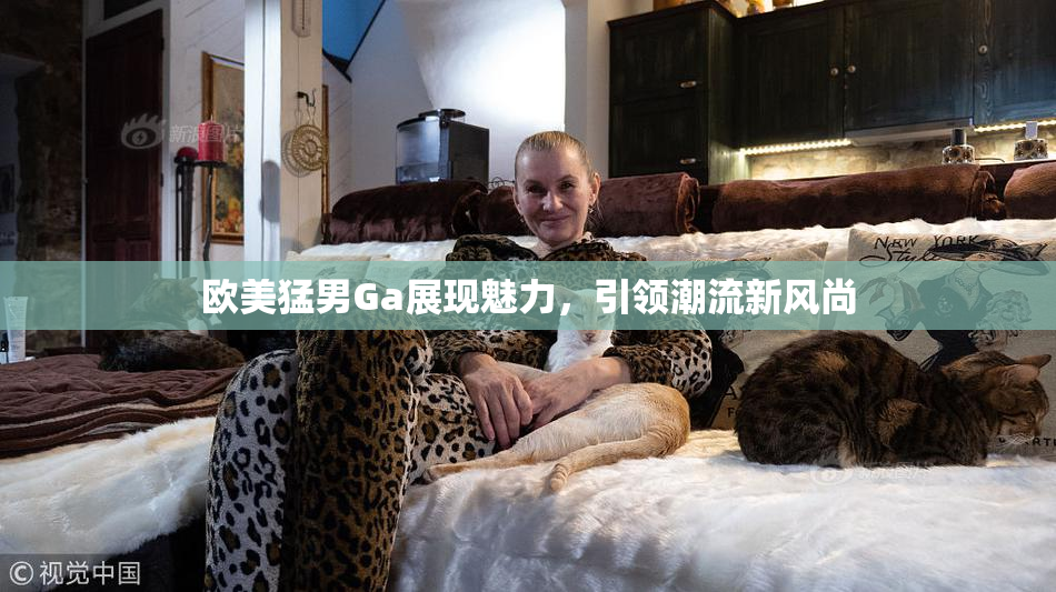 欧美猛男Ga展现魅力，引领潮流新风尚