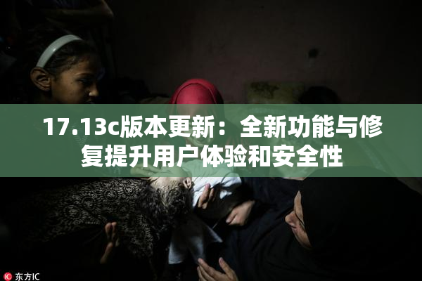 17.13c版本更新：全新功能与修复提升用户体验和安全性