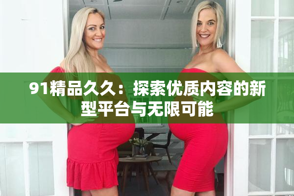 91精品久久：探索优质内容的新型平台与无限可能