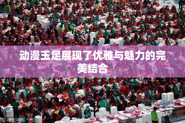 动漫玉足展现了优雅与魅力的完美结合