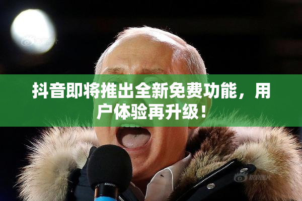抖音即将推出全新免费功能，用户体验再升级！