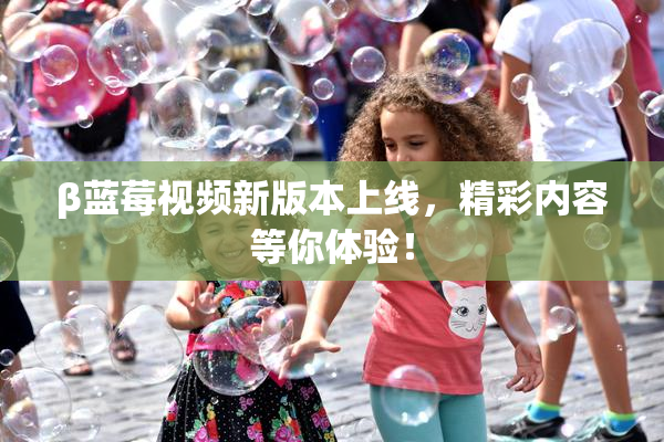 β蓝莓视频新版本上线，精彩内容等你体验！