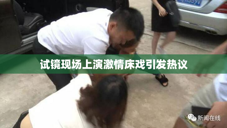 试镜现场上演激情床戏引发热议