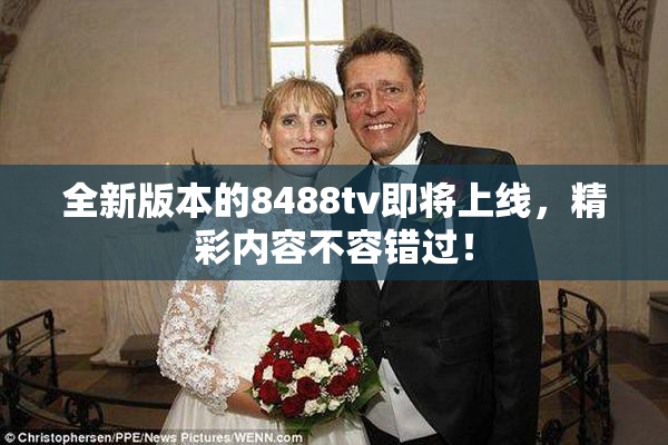 全新版本的8488tv即将上线，精彩内容不容错过！