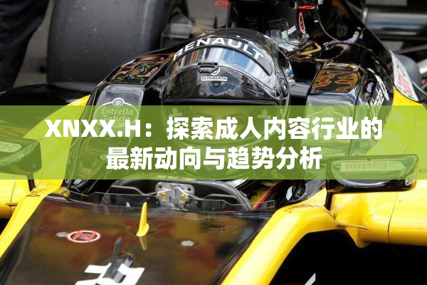XNXX.H：探索成人内容行业的最新动向与趋势分析