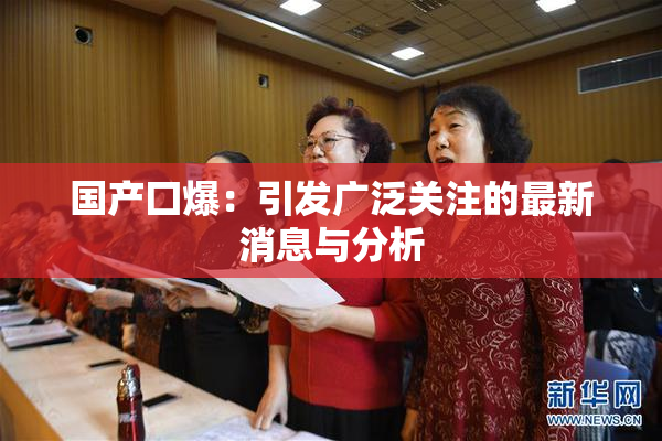 国产囗爆：引发广泛关注的最新消息与分析