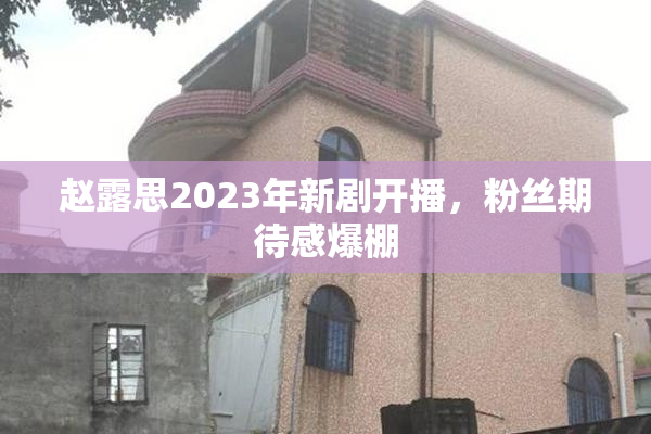 赵露思2023年新剧开播，粉丝期待感爆棚