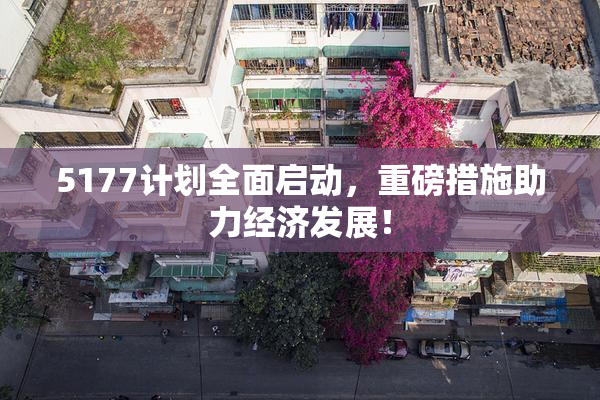 5177计划全面启动，重磅措施助力经济发展！