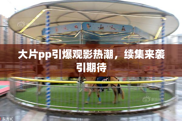 大片pp引爆观影热潮，续集来袭引期待