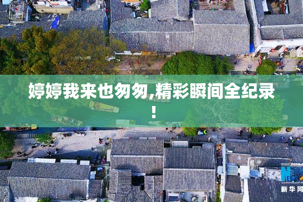 婷婷我来也匆匆,精彩瞬间全纪录！