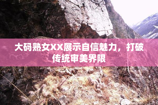 大码熟女XX展示自信魅力，打破传统审美界限