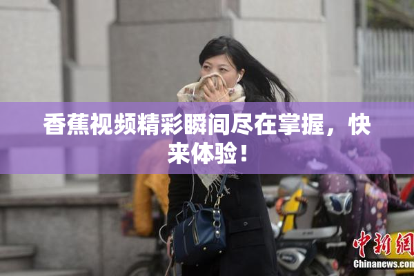 香蕉视频精彩瞬间尽在掌握，快来体验！