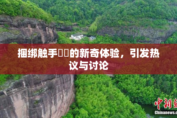 捆绑触手❌‌的新奇体验，引发热议与讨论