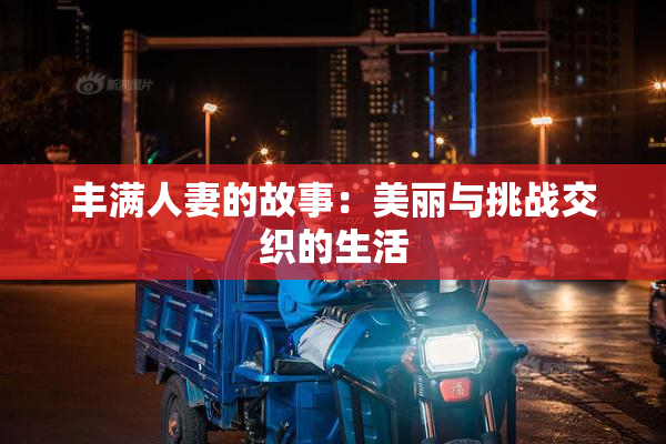 丰满人妻的故事：美丽与挑战交织的生活