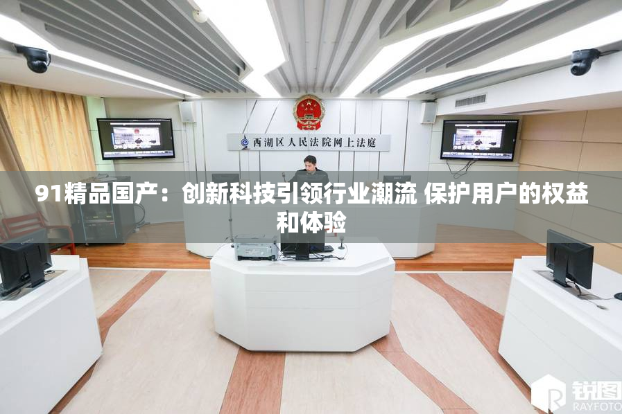 91精品国产：创新科技引领行业潮流 保护用户的权益和体验
