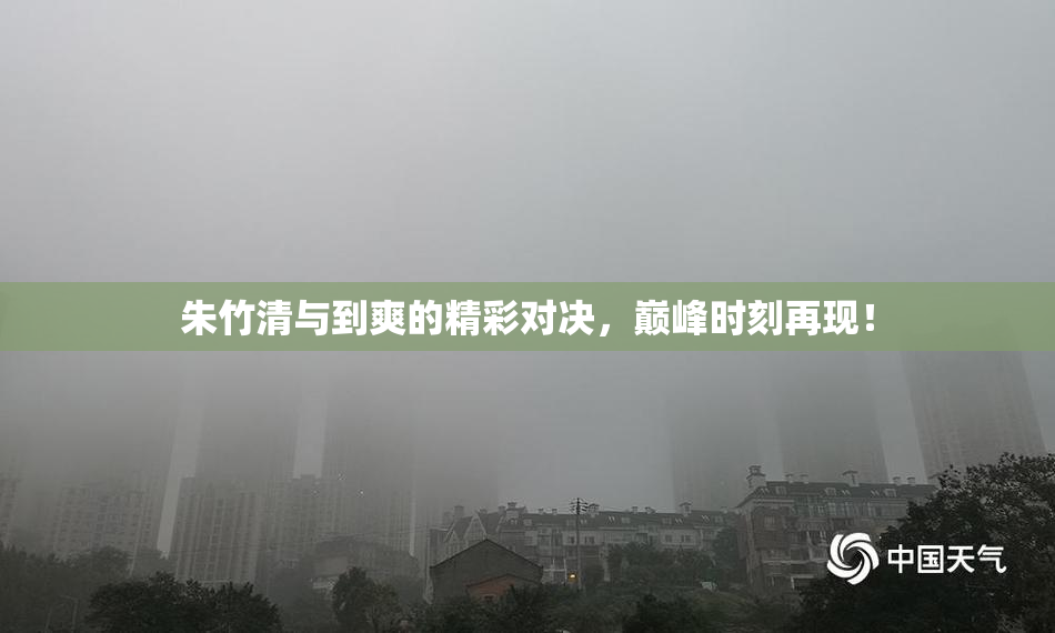 朱竹清与到爽的精彩对决，巅峰时刻再现！