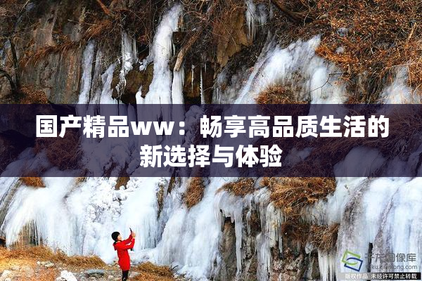国产精品ww：畅享高品质生活的新选择与体验