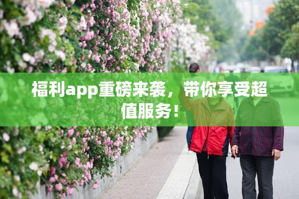 福利app重磅来袭，带你享受超值服务！