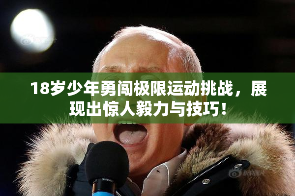 18岁少年勇闯极限运动挑战，展现出惊人毅力与技巧！