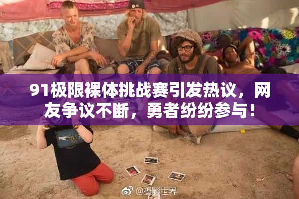 91极限裸体挑战赛引发热议，网友争议不断，勇者纷纷参与！