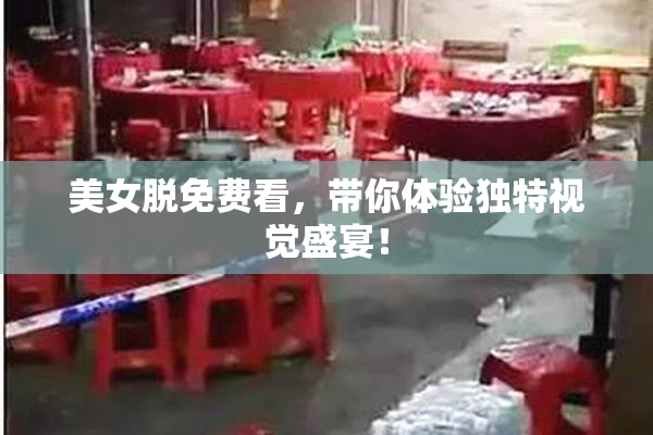 美女脱免费看，带你体验独特视觉盛宴！