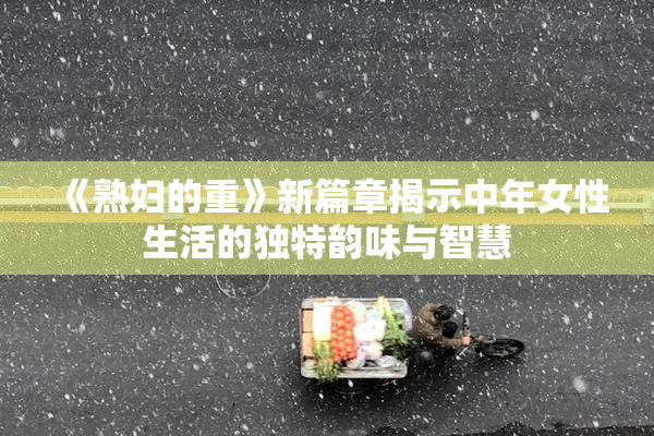 《熟妇的重》新篇章揭示中年女性生活的独特韵味与智慧