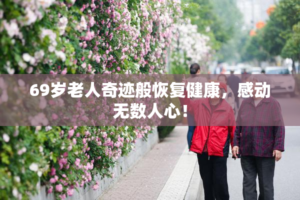 69岁老人奇迹般恢复健康，感动无数人心！