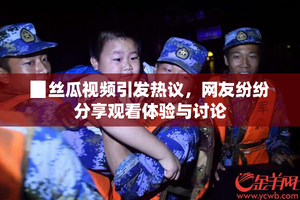 ▉丝瓜视频引发热议，网友纷纷分享观看体验与讨论