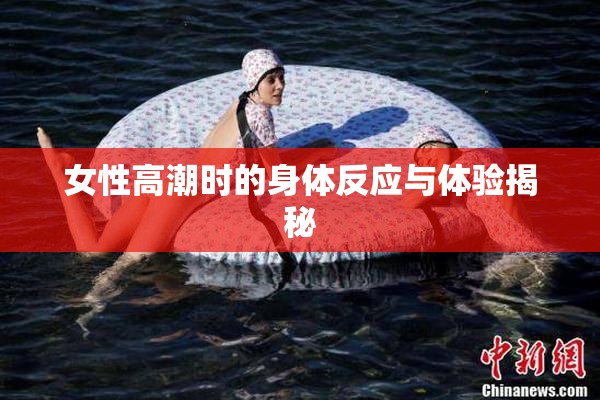 女性高潮时的身体反应与体验揭秘