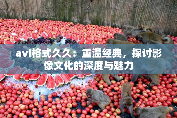 avi格式久久：重温经典，探讨影像文化的深度与魅力