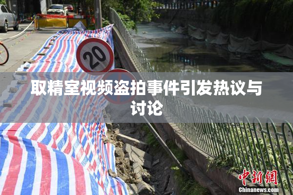 取精室视频盗拍事件引发热议与讨论