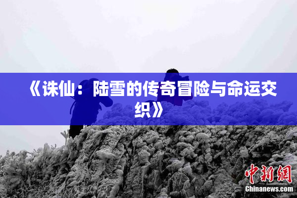 《诛仙：陆雪的传奇冒险与命运交织》