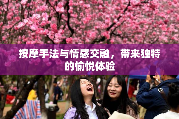 按摩手法与情感交融，带来独特的愉悦体验