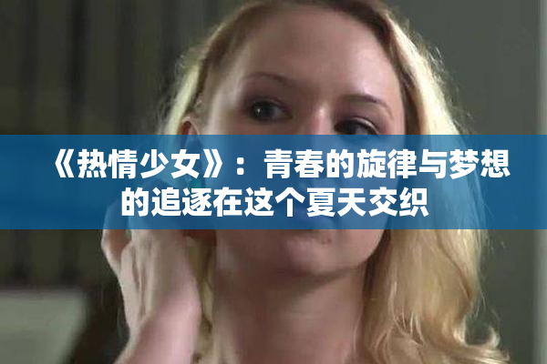 《热情少女》：青春的旋律与梦想的追逐在这个夏天交织