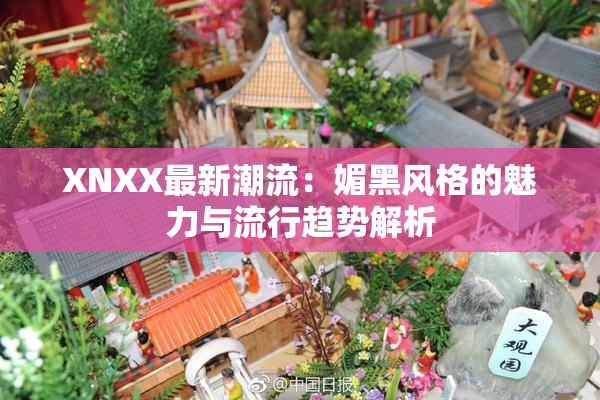 XNXX最新潮流：媚黑风格的魅力与流行趋势解析
