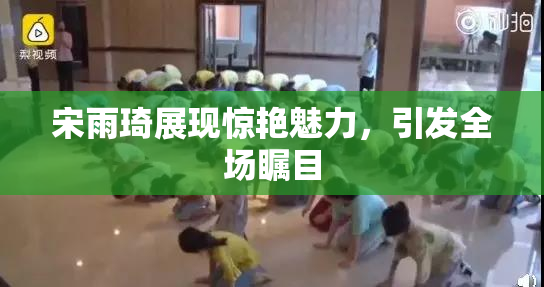 宋雨琦展现惊艳魅力，引发全场瞩目