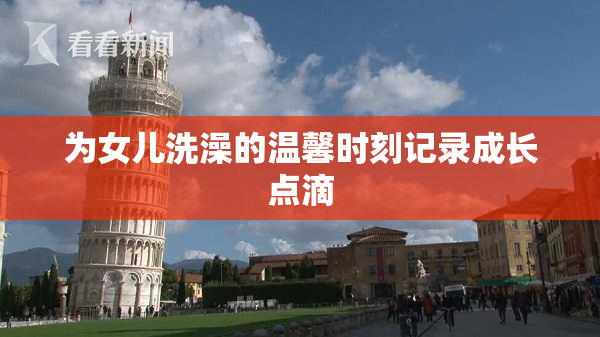 为女儿洗澡的温馨时刻记录成长点滴