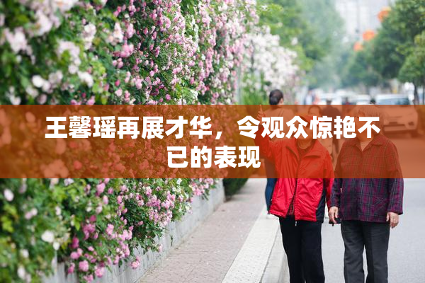 王馨瑶再展才华，令观众惊艳不已的表现