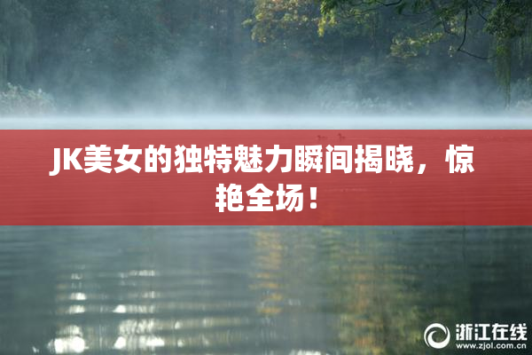 JK美女的独特魅力瞬间揭晓，惊艳全场！