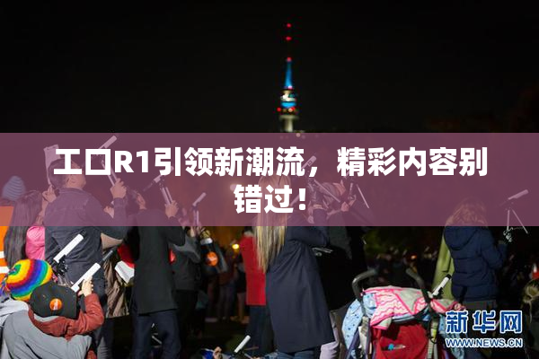 工口R1引领新潮流，精彩内容别错过！