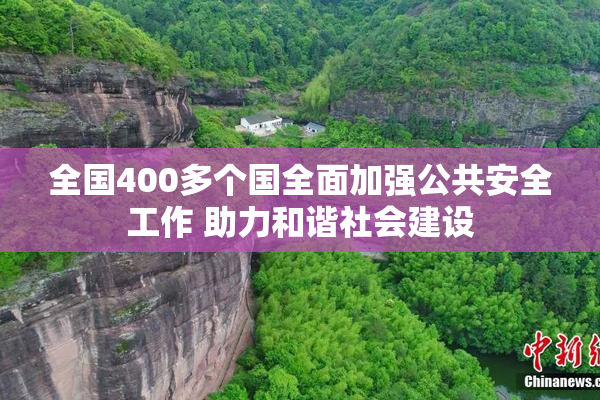 全国400多个国全面加强公共安全工作 助力和谐社会建设