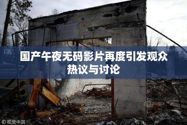 国产午夜无码影片再度引发观众热议与讨论