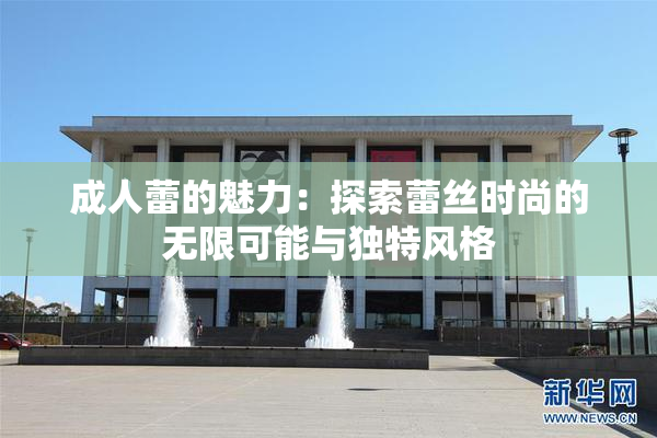 成人蕾的魅力：探索蕾丝时尚的无限可能与独特风格