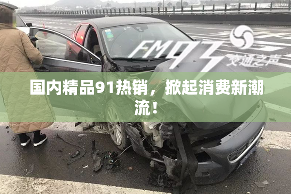 国内精品91热销，掀起消费新潮流！