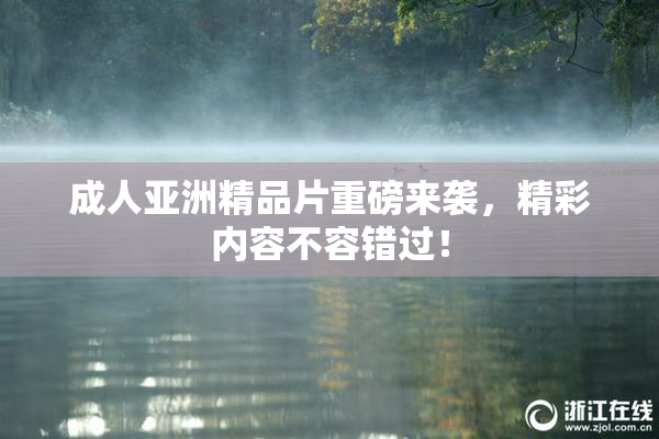 成人亚洲精品片重磅来袭，精彩内容不容错过！